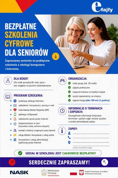 Plakat informacyjny promujący bezpłatne szkolenia cyfrowe dla seniorów. Na górze znajduje się duży napis „Bezpłatne szkolenia cyfrowe dla seniorów” oraz zdjęcie przedstawiające starszą kobietę i młodszą kobietę wspólnie korzystające z laptopa. Plakat zaprasza osoby po 60. roku życia na praktyczne szkolenia z obsługi komputera i internetu, niezależnie od poziomu doświadczenia.  Program obejmuje: podstawy obsługi internetu, zakładanie i korzystanie z poczty e-mail, Internetowe Konto Pacjenta (IKP), aplikację mObywatel, załatwianie spraw przez internet, bezpieczeństwo w sieci, kontakt z rodziną i znajomymi online, zakup biletów i korzystanie z usług internetowych oraz korzystanie z usług administracji publicznej przez internet.  Szkolenia organizowane są w małych, około 20-osobowych grupach, mają charakter praktyczny, uczestnicy otrzymują wsparcie trenera, a sprzęt zapewniany jest na miejscu. Jedno szkolenie trwa 180 minut. Plakat zawiera miejsce na wpisanie informacji o terminach, miejscu zajęć oraz danych kontaktowych do zapisów. Na dole znajduje się informacja, że udział w szkoleniu jest całkowicie bezpłatny oraz napis „Serdecznie zapraszamy!”. Umieszczono także logotypy organizatora Efajfy oraz partnerów: NASK, Ministerstwa Cyfryzacji i informację o finansowaniu projektu ze środków Ministerstwa Cyfryzacji.